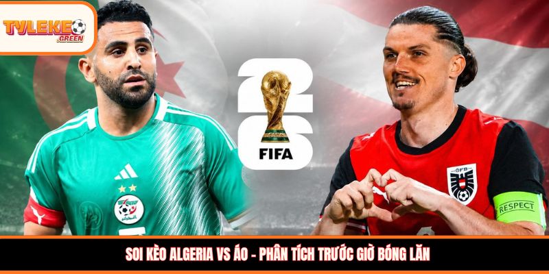 Algeria vs Áo - Soi Kèo Ngày 28/06 Nhận Định Bảng J Algeria vs Áo - phân tích trước giờ bóng lăn