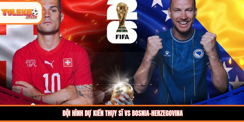 Soi Kèo Thụy Sĩ vs Bosnia-Herzegovina Ngày 19/06 - Vòng Bảng Đội hình dự kiến Thụy Sĩ vs Bosnia-Herzegovina