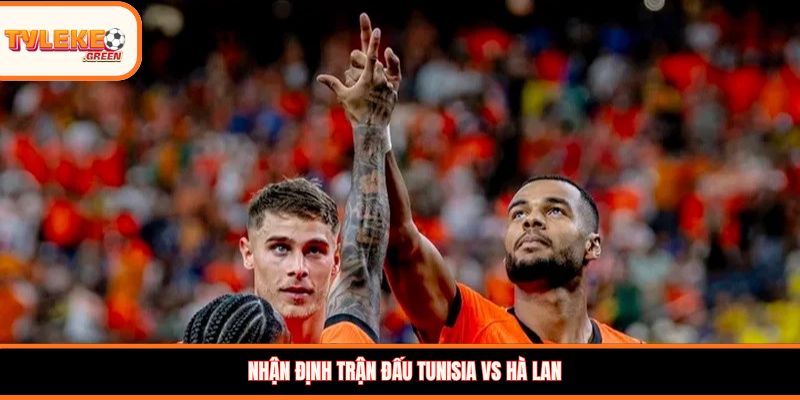 Tunisia vs Hà Lan - nhận định trước trận